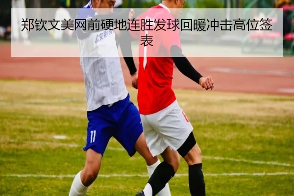 郑钦文美网前硬地连胜发球回暖冲击高位签表