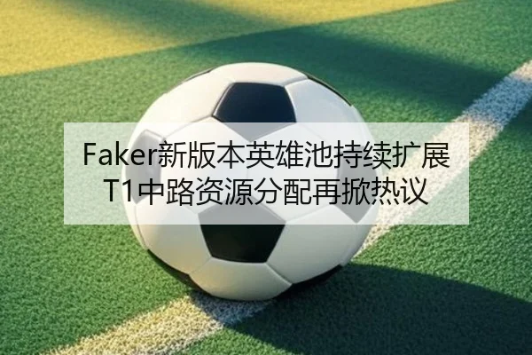 Faker新版本英雄池持续扩展T1中路资源分配再掀热议