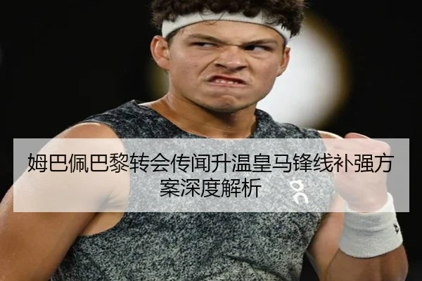 姆巴佩巴黎转会传闻升温皇马锋线补强方案深度解析